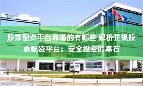 股票配资平台靠谱的有哪些 解析正规股票配资平台:安全投资的基石