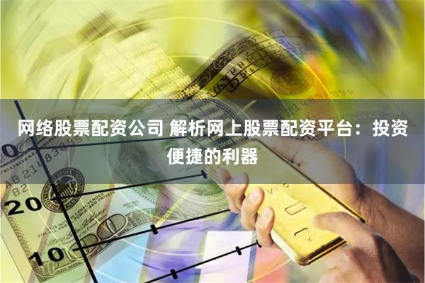 网络股票配资公司 解析网上股票配资平台：投资便捷的利器