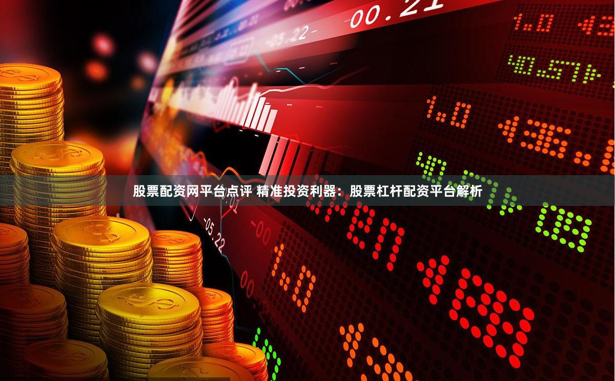 股票配资网平台点评 精准投资利器：股票杠杆配资平台解析