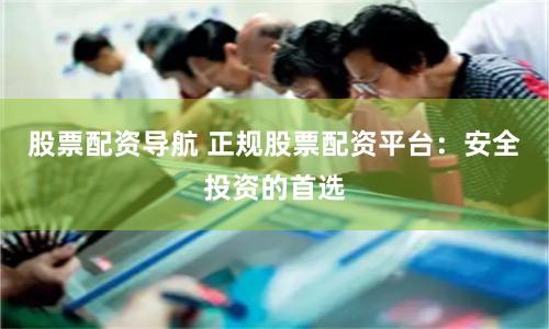 股票配资导航 正规股票配资平台：安全投资的首选