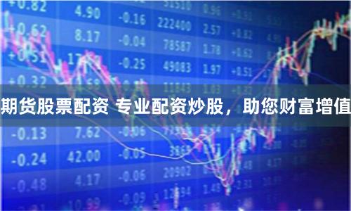 期货股票配资 专业配资炒股，助您财富增值