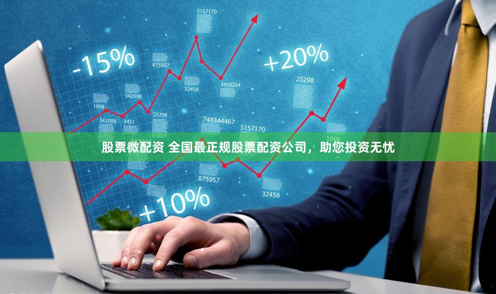 股票微配资 全国最正规股票配资公司，助您投资无忧