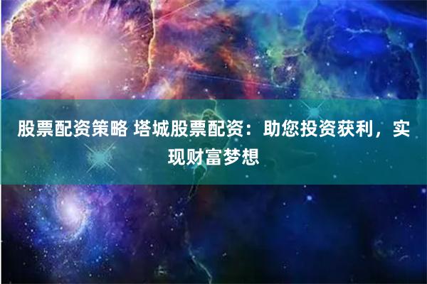 股票配资策略 塔城股票配资：助您投资获利，实现财富梦想