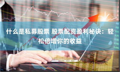 什么是私募股票 股票配资盈利秘诀：轻松倍增你的收益