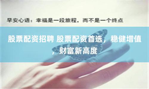 股票配资招聘 股票配资首选，稳健增值，财富新高度