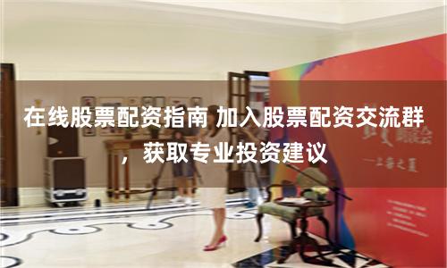 在线股票配资指南 加入股票配资交流群，获取专业投资建议