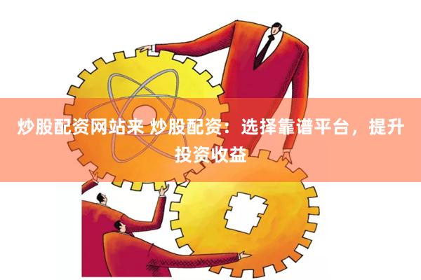 炒股配资网站来 炒股配资：选择靠谱平台，提升投资收益