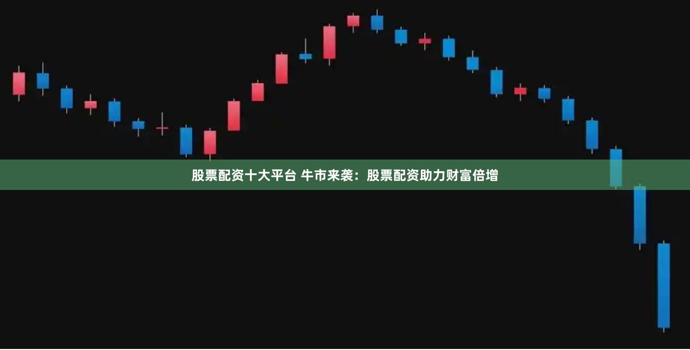 股票配资十大平台 牛市来袭：股票配资助力财富倍增