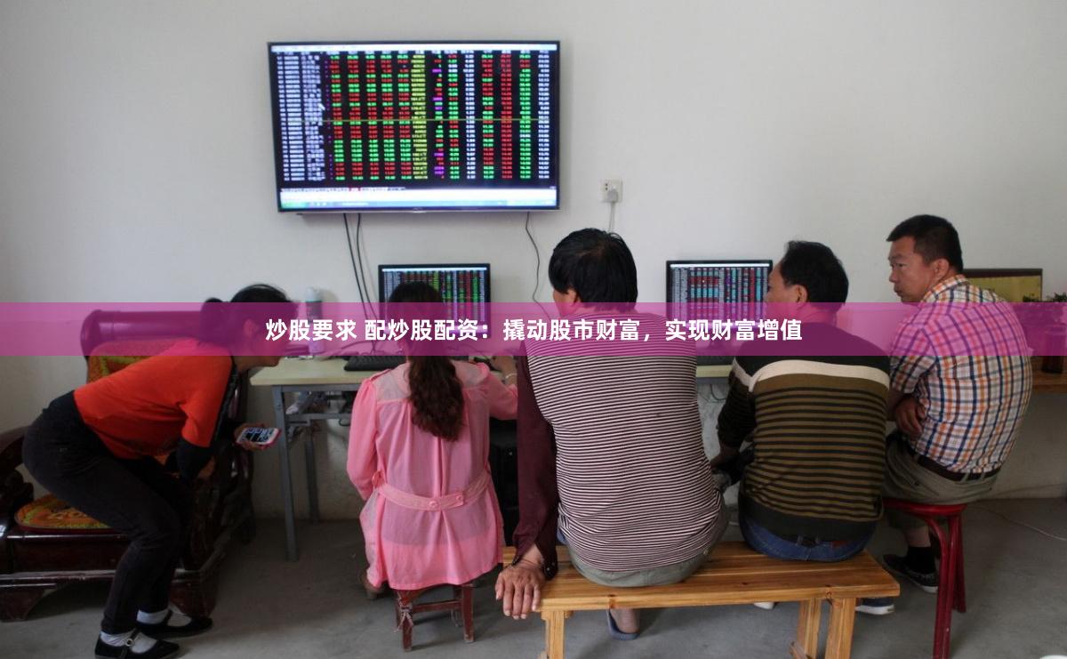 炒股要求 配炒股配资：撬动股市财富，实现财富增值