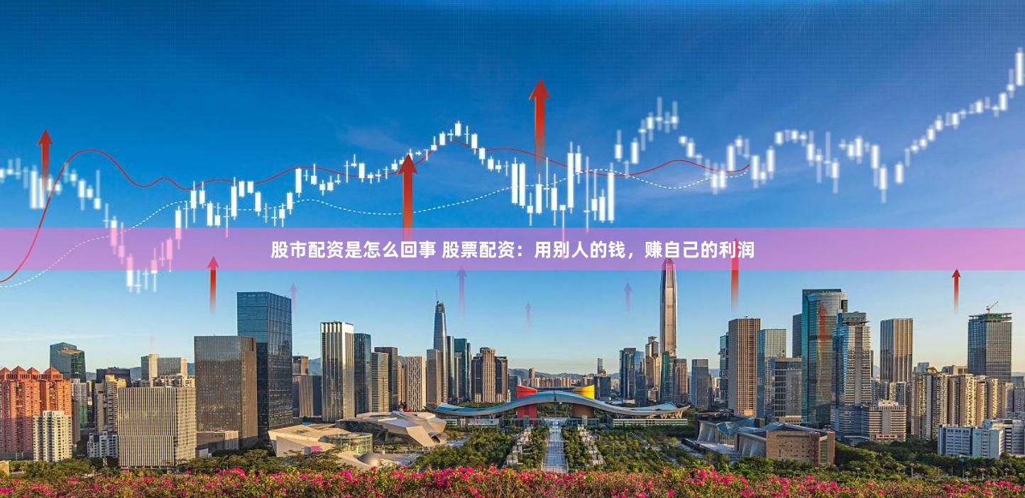 股市配资是怎么回事 股票配资：用别人的钱，赚自己的利润