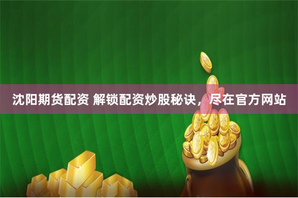 沈阳期货配资 解锁配资炒股秘诀，尽在官方网站