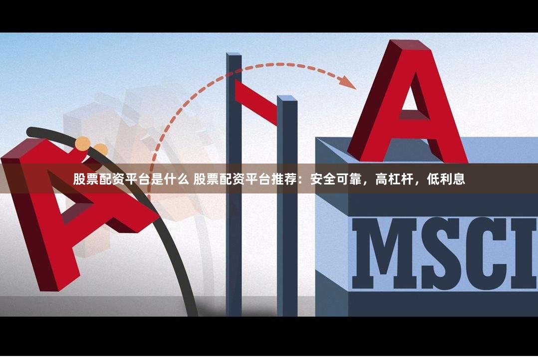 股票配资平台是什么 股票配资平台推荐：安全可靠，高杠杆，低利息