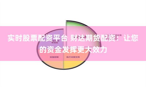 实时股票配资平台 财达期货配资：让您的资金发挥更大效力
