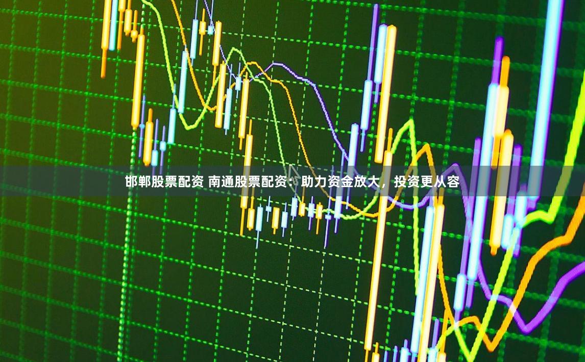 邯郸股票配资 南通股票配资：助力资金放大，投资更从容