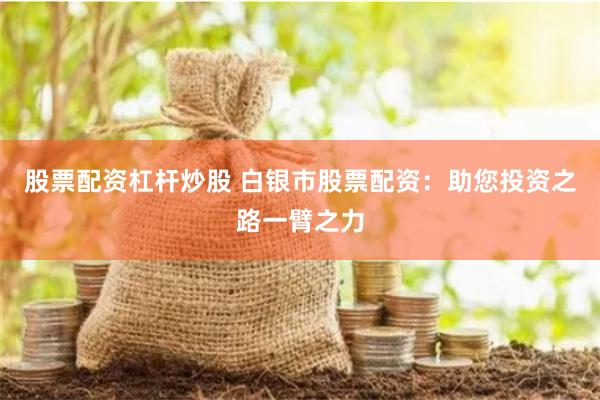 股票配资杠杆炒股 白银市股票配资：助您投资之路一臂之力
