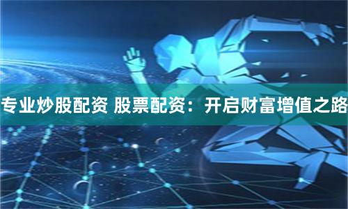 专业炒股配资 股票配资：开启财富增值之路