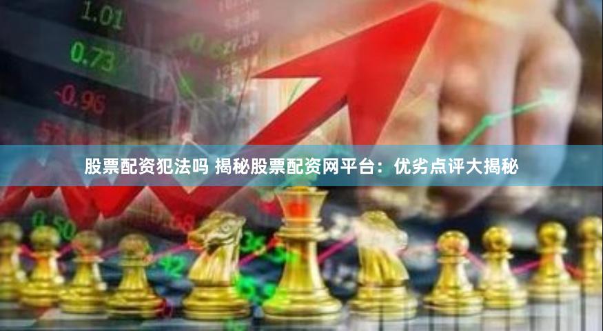 股票配资犯法吗 揭秘股票配资网平台：优劣点评大揭秘