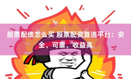 股票配债怎么买 股票配资首选平台：安全、可靠、收益高