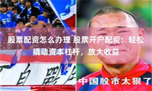 股票配资怎么办理 股票开户配资：轻松撬动资本杠杆，放大收益