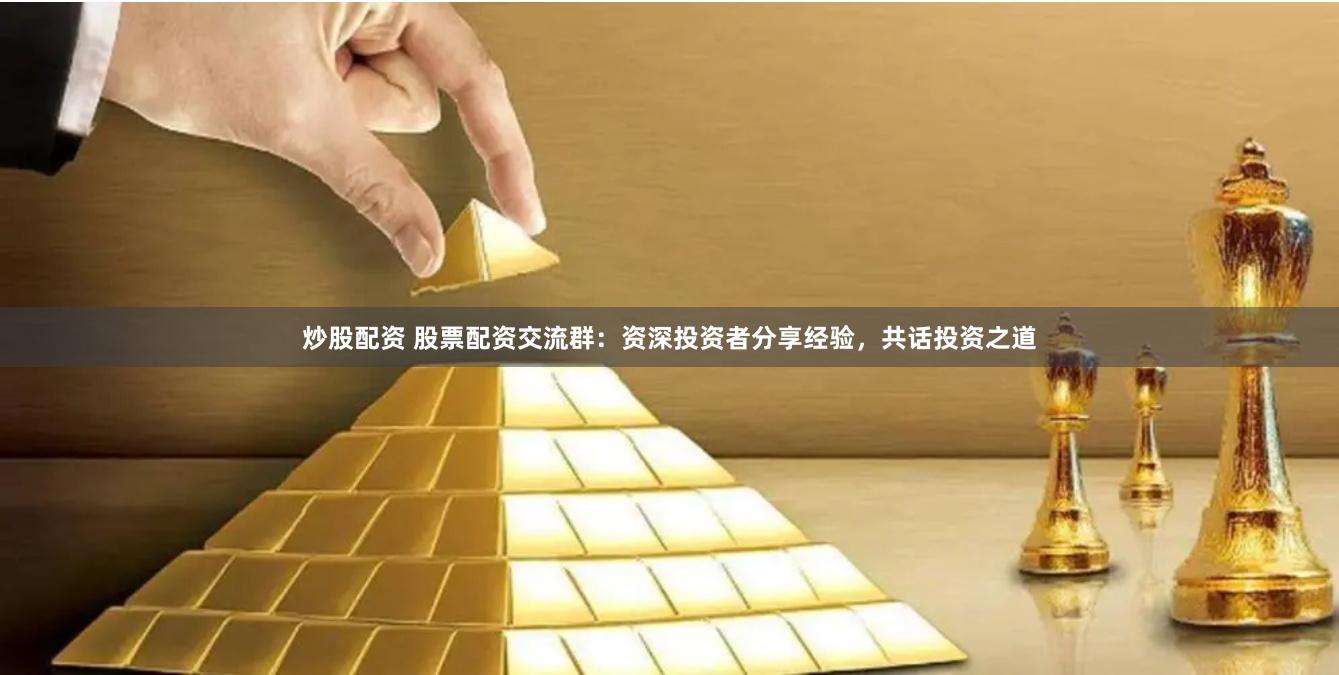 炒股配资 股票配资交流群：资深投资者分享经验，共话投资之道
