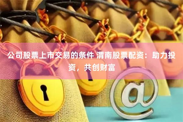 公司股票上市交易的条件 渭南股票配资：助力投资，共创财富