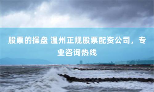 股票的操盘 温州正规股票配资公司，专业咨询热线