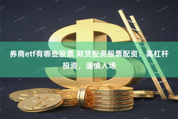 券商etf有哪些股票 期货配资股票配资：高杠杆投资，谨慎入场