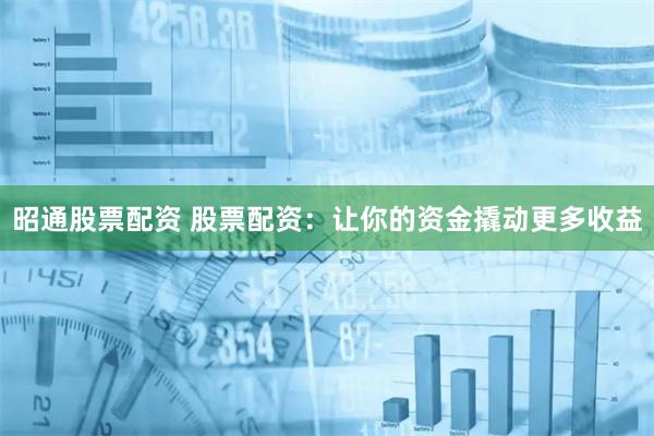 昭通股票配资 股票配资：让你的资金撬动更多收益