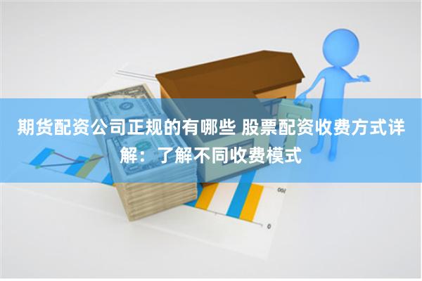 期货配资公司正规的有哪些 股票配资收费方式详解：了解不同收费模式