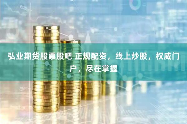 弘业期货股票股吧 正规配资，线上炒股，权威门户，尽在掌握