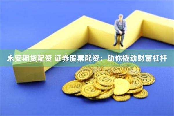 永安期货配资 证券股票配资：助你撬动财富杠杆