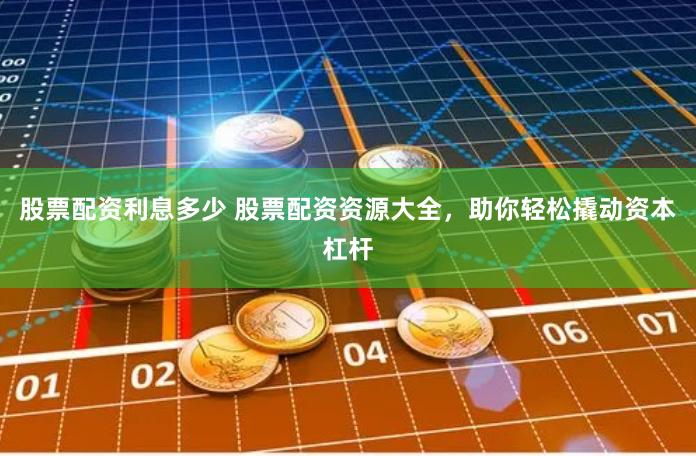 股票配资利息多少 股票配资资源大全，助你轻松撬动资本杠杆