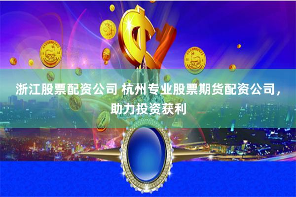 浙江股票配资公司 杭州专业股票期货配资公司，助力投资获利