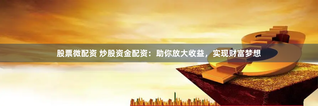 股票微配资 炒股资金配资：助你放大收益，实现财富梦想