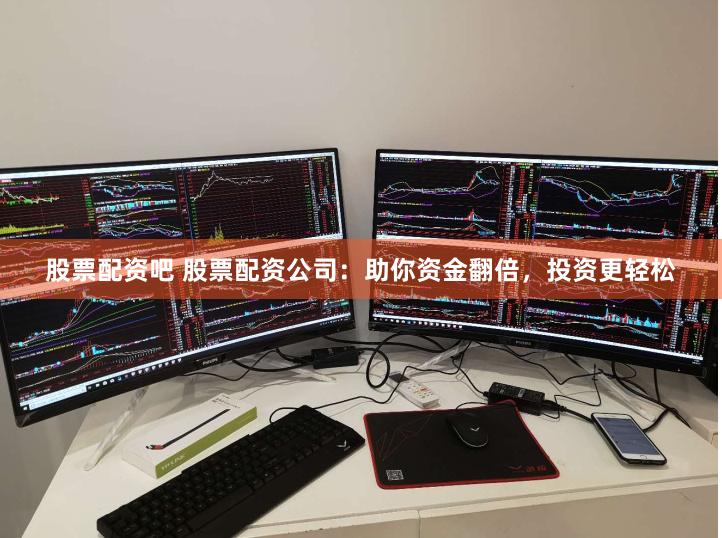 股票配资吧 股票配资公司：助你资金翻倍，投资更轻松