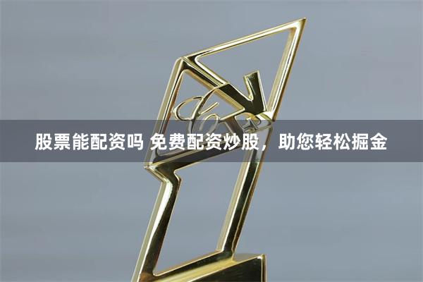 股票能配资吗 免费配资炒股，助您轻松掘金