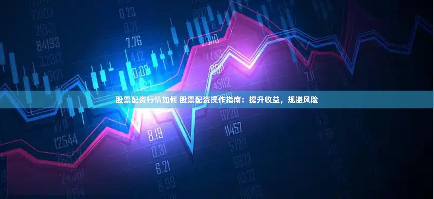 股票配资行情如何 股票配资操作指南：提升收益，规避风险