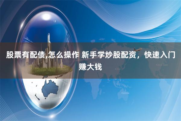 股票有配债,怎么操作 新手学炒股配资，快速入门赚大钱