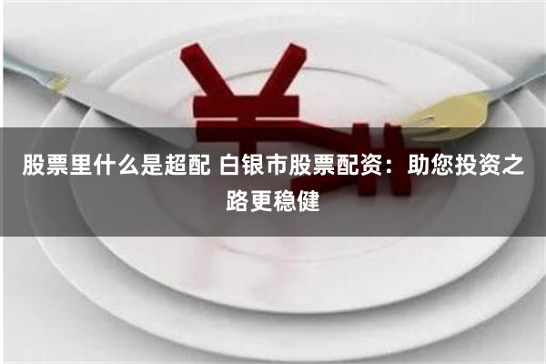 股票里什么是超配 白银市股票配资：助您投资之路更稳健