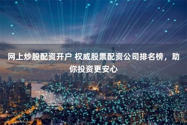网上炒股配资开户 权威股票配资公司排名榜，助你投资更安心