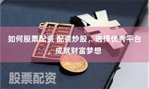 如何股票配资 配资炒股，选择优秀平台，成就财富梦想