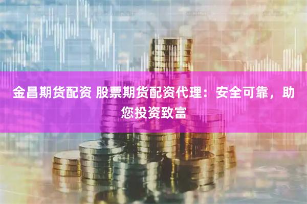 金昌期货配资 股票期货配资代理：安全可靠，助您投资致富