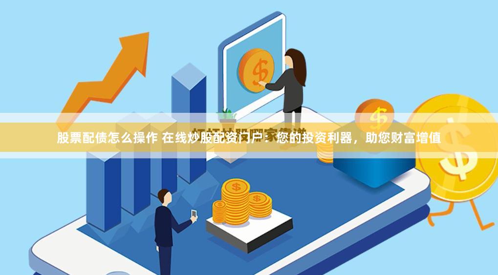 股票配债怎么操作 在线炒股配资门户：您的投资利器，助您财富增值