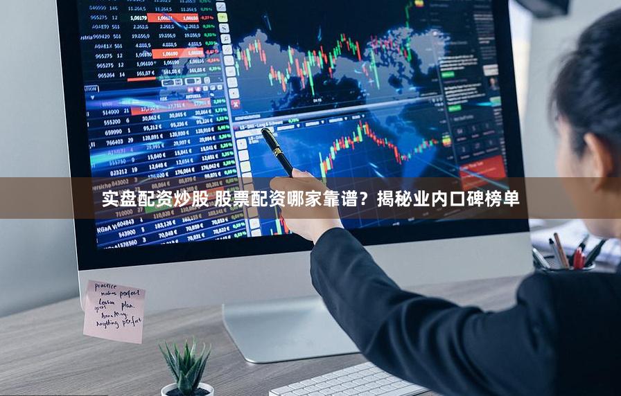 实盘配资炒股 股票配资哪家靠谱？揭秘业内口碑榜单