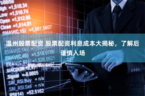 温州股票配资 股票配资利息成本大揭秘，了解后谨慎入场