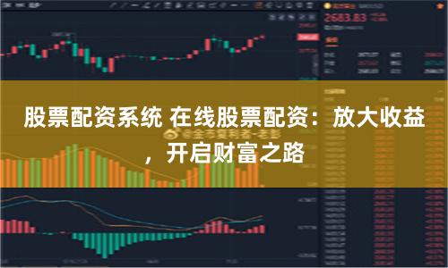 股票配资系统 在线股票配资：放大收益，开启财富之路