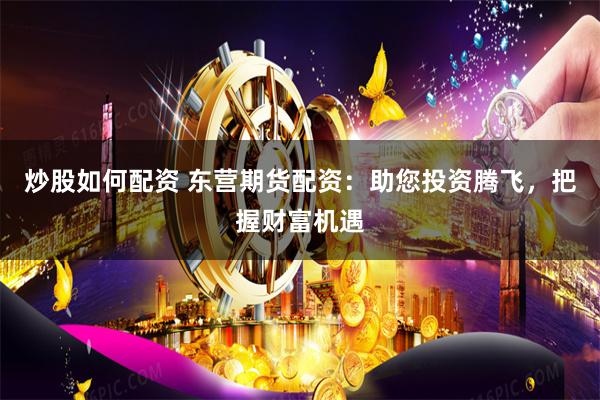 炒股如何配资 东营期货配资：助您投资腾飞，把握财富机遇