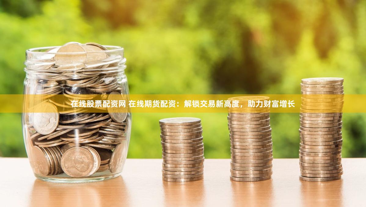 在线股票配资网 在线期货配资：解锁交易新高度，助力财富增长