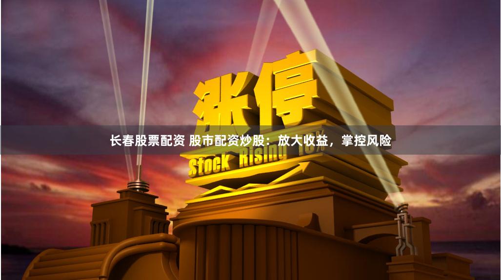 长春股票配资 股市配资炒股：放大收益，掌控风险