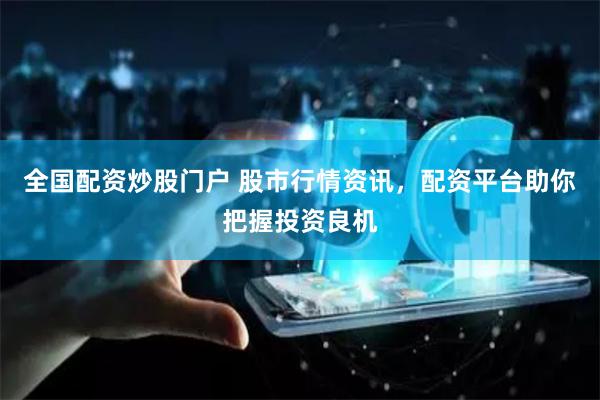 全国配资炒股门户 股市行情资讯，配资平台助你把握投资良机